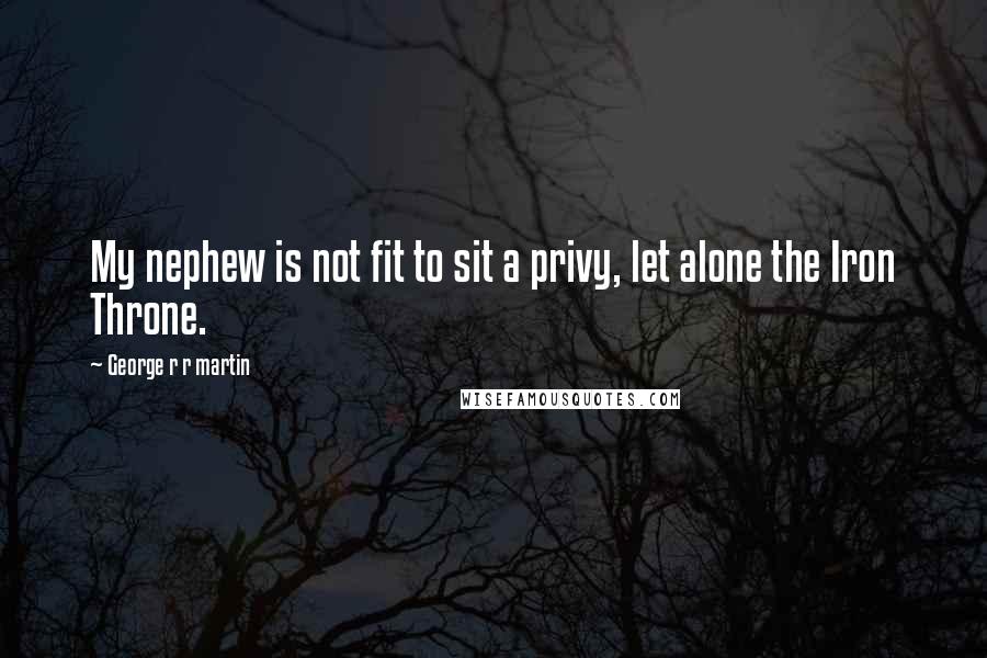 George R R Martin Quotes: My nephew is not fit to sit a privy, let alone the Iron Throne.