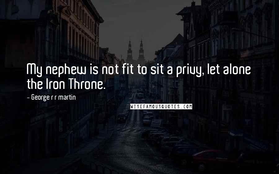 George R R Martin Quotes: My nephew is not fit to sit a privy, let alone the Iron Throne.