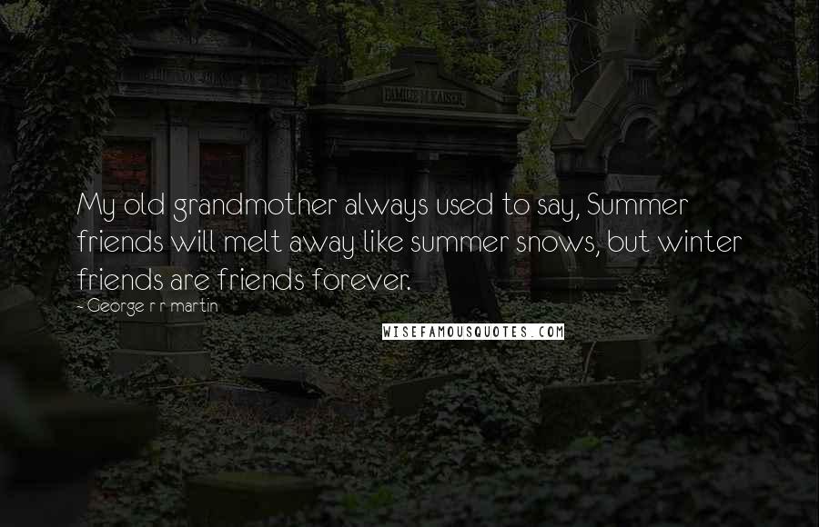 George R R Martin Quotes: My old grandmother always used to say, Summer friends will melt away like summer snows, but winter friends are friends forever.