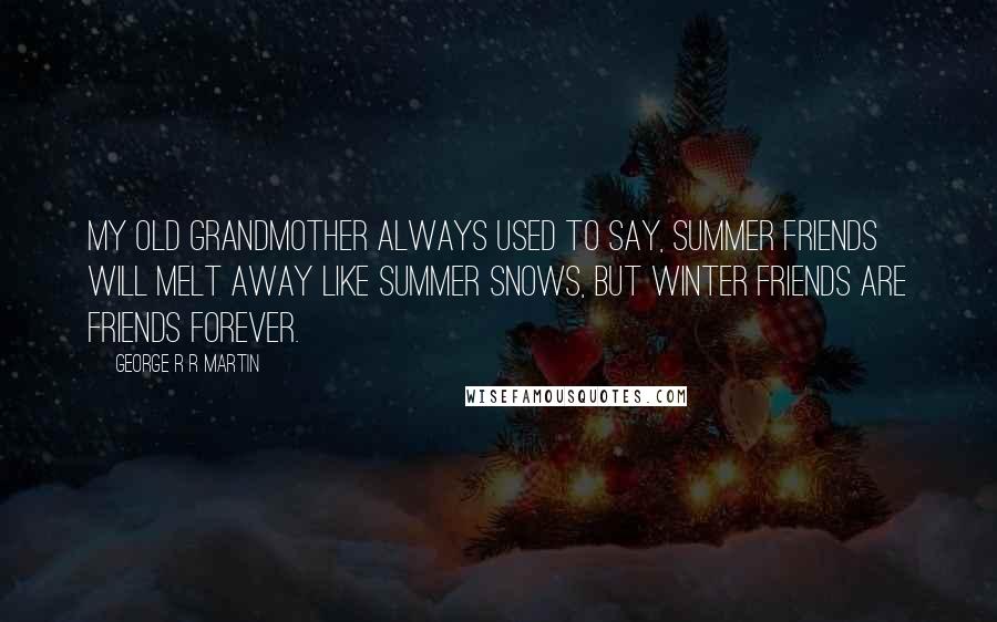 George R R Martin Quotes: My old grandmother always used to say, Summer friends will melt away like summer snows, but winter friends are friends forever.