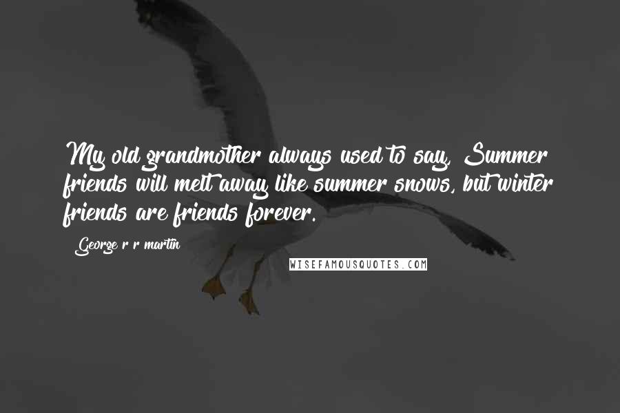 George R R Martin Quotes: My old grandmother always used to say, Summer friends will melt away like summer snows, but winter friends are friends forever.