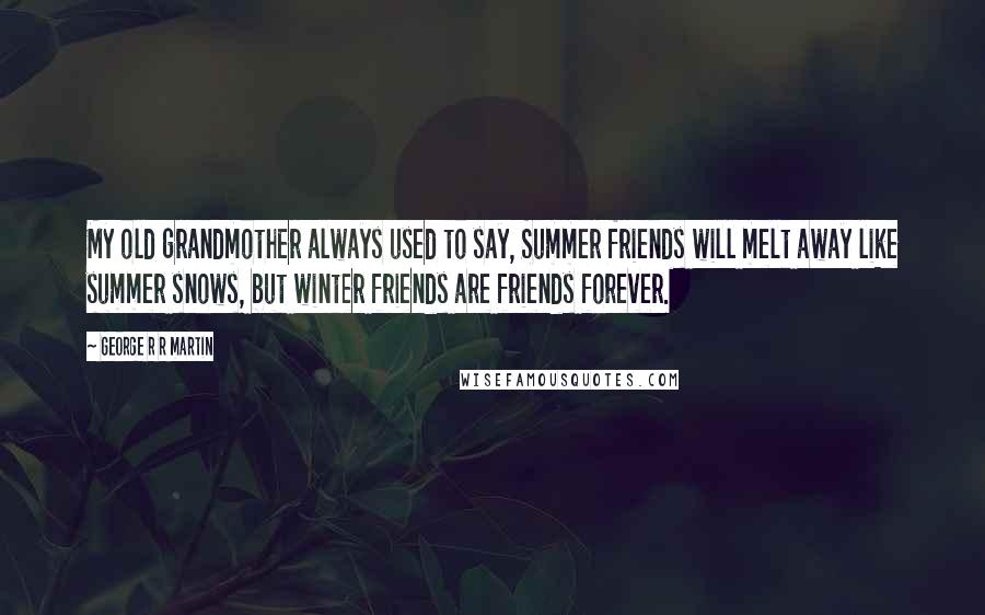 George R R Martin Quotes: My old grandmother always used to say, Summer friends will melt away like summer snows, but winter friends are friends forever.