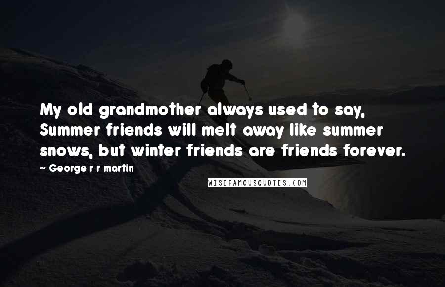 George R R Martin Quotes: My old grandmother always used to say, Summer friends will melt away like summer snows, but winter friends are friends forever.