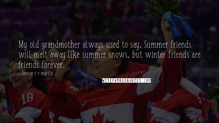 George R R Martin Quotes: My old grandmother always used to say, Summer friends will melt away like summer snows, but winter friends are friends forever.