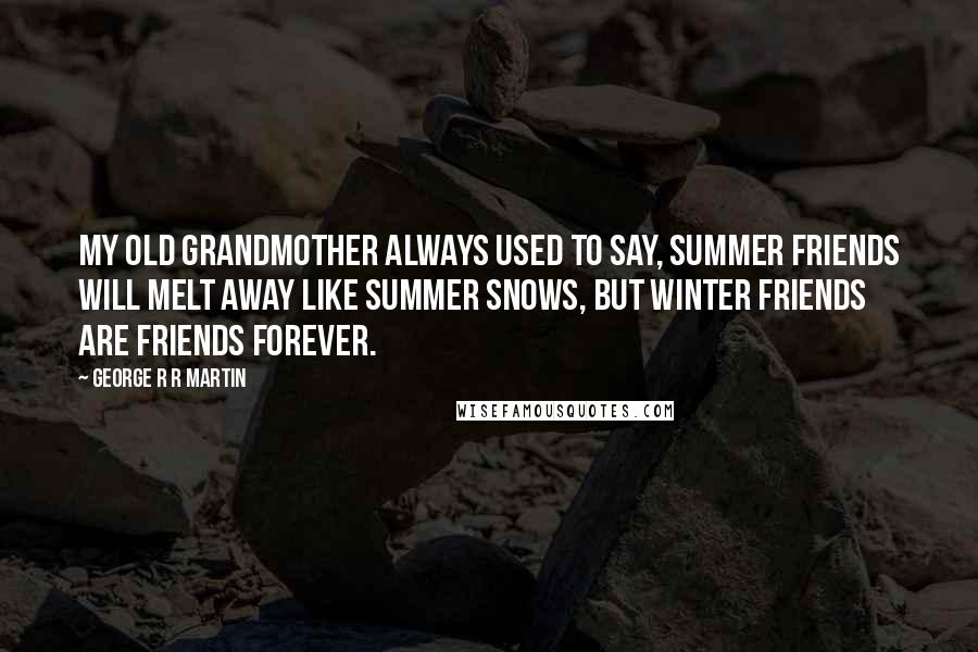 George R R Martin Quotes: My old grandmother always used to say, Summer friends will melt away like summer snows, but winter friends are friends forever.