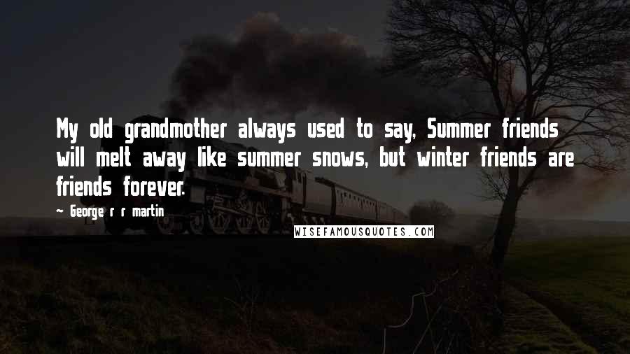 George R R Martin Quotes: My old grandmother always used to say, Summer friends will melt away like summer snows, but winter friends are friends forever.