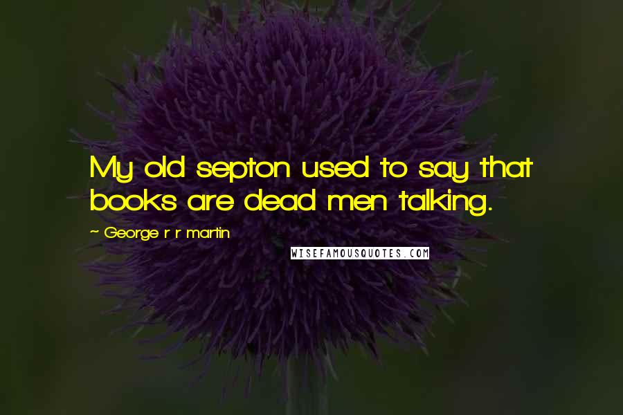 George R R Martin Quotes: My old septon used to say that books are dead men talking.