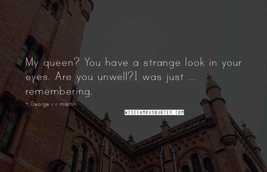 George R R Martin Quotes: My queen? You have a strange look in your eyes. Are you unwell?I was just ... remembering.