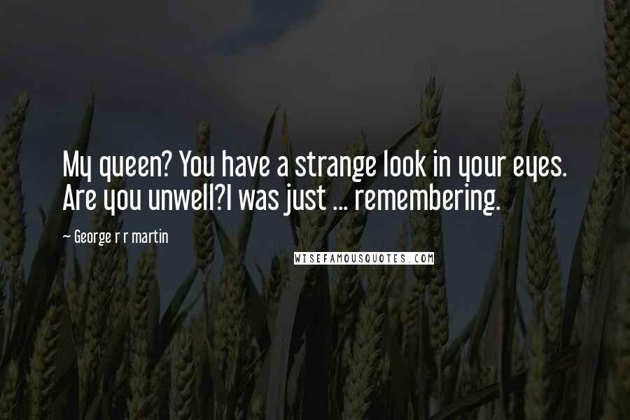 George R R Martin Quotes: My queen? You have a strange look in your eyes. Are you unwell?I was just ... remembering.