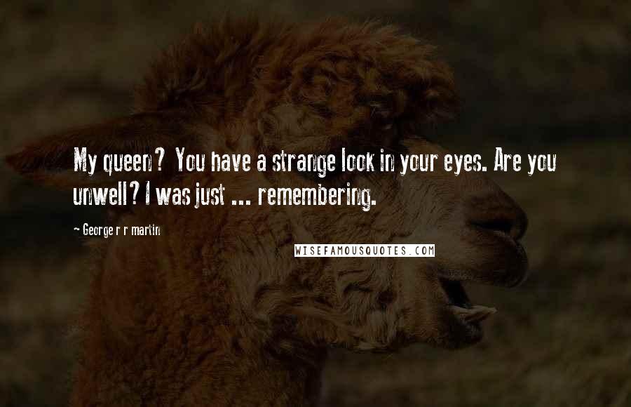 George R R Martin Quotes: My queen? You have a strange look in your eyes. Are you unwell?I was just ... remembering.