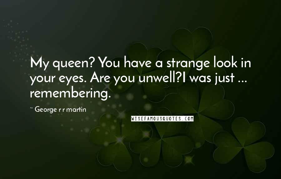 George R R Martin Quotes: My queen? You have a strange look in your eyes. Are you unwell?I was just ... remembering.