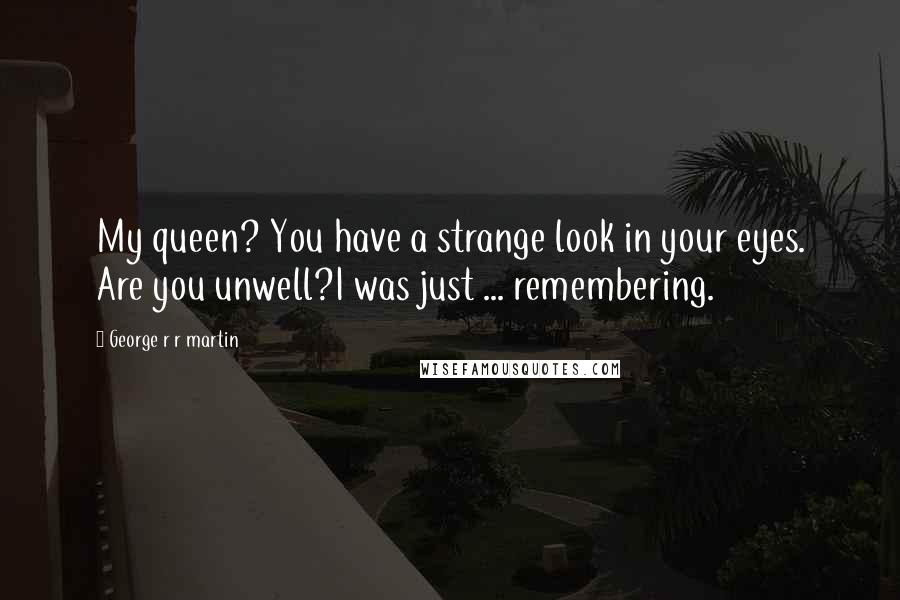 George R R Martin Quotes: My queen? You have a strange look in your eyes. Are you unwell?I was just ... remembering.