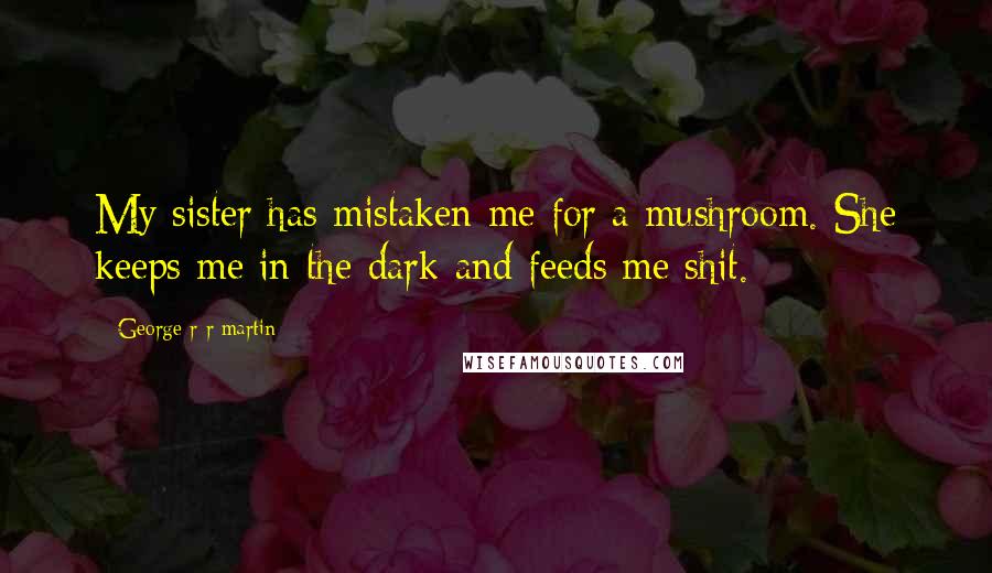 George R R Martin Quotes: My sister has mistaken me for a mushroom. She keeps me in the dark and feeds me shit.