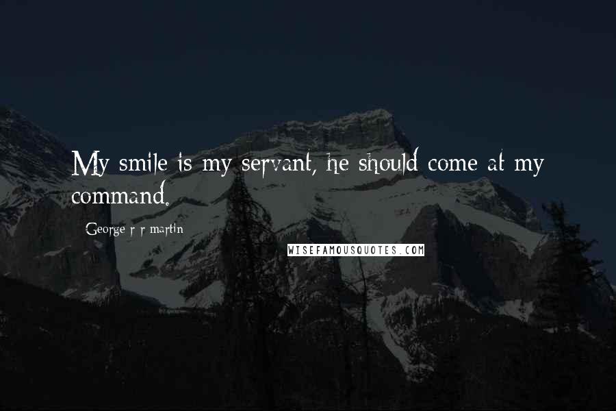 George R R Martin Quotes: My smile is my servant, he should come at my command.