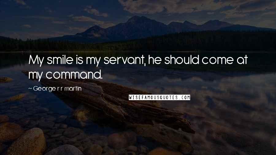 George R R Martin Quotes: My smile is my servant, he should come at my command.