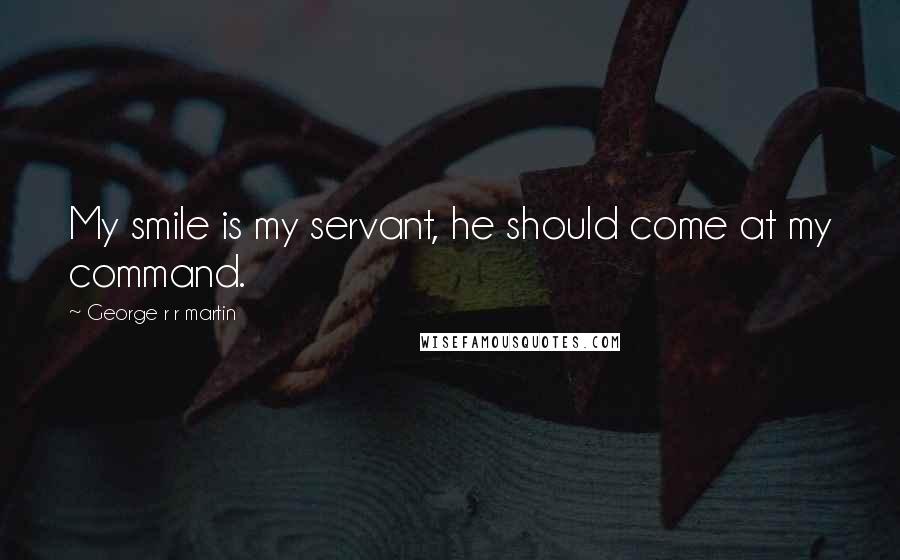 George R R Martin Quotes: My smile is my servant, he should come at my command.