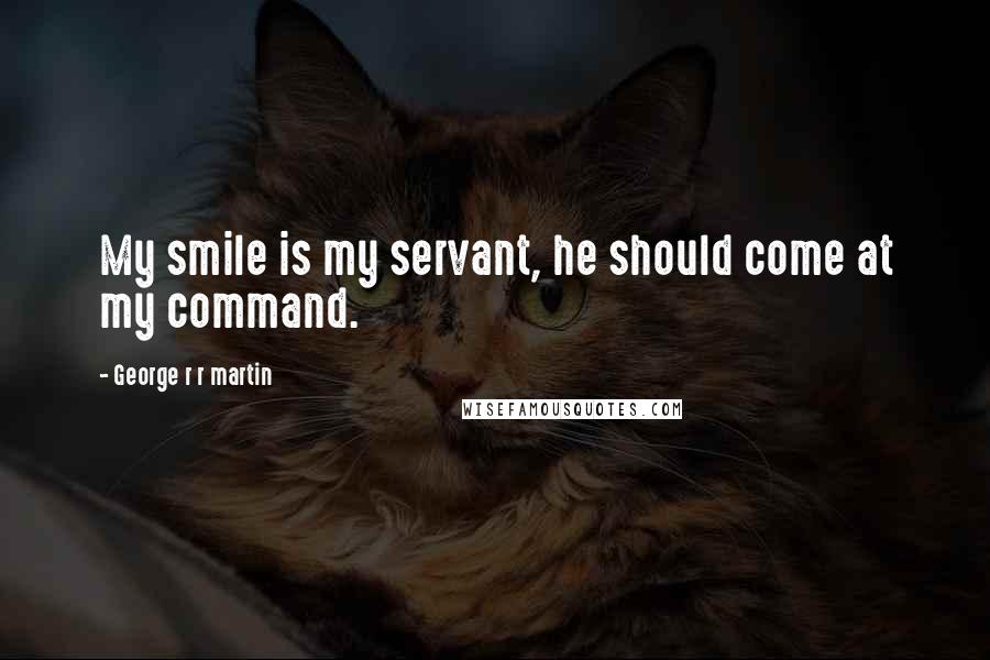 George R R Martin Quotes: My smile is my servant, he should come at my command.