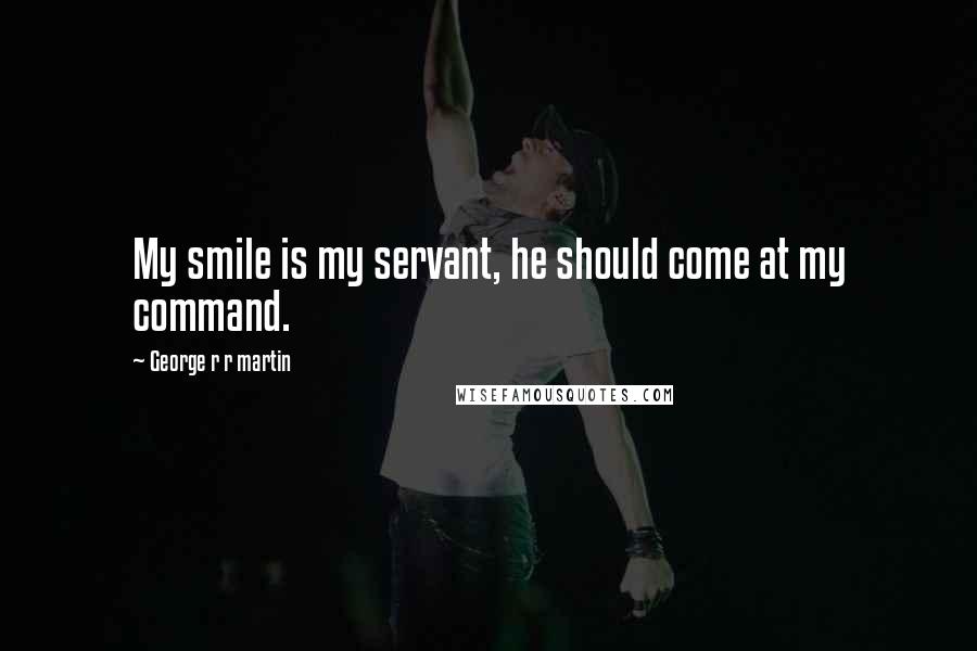 George R R Martin Quotes: My smile is my servant, he should come at my command.