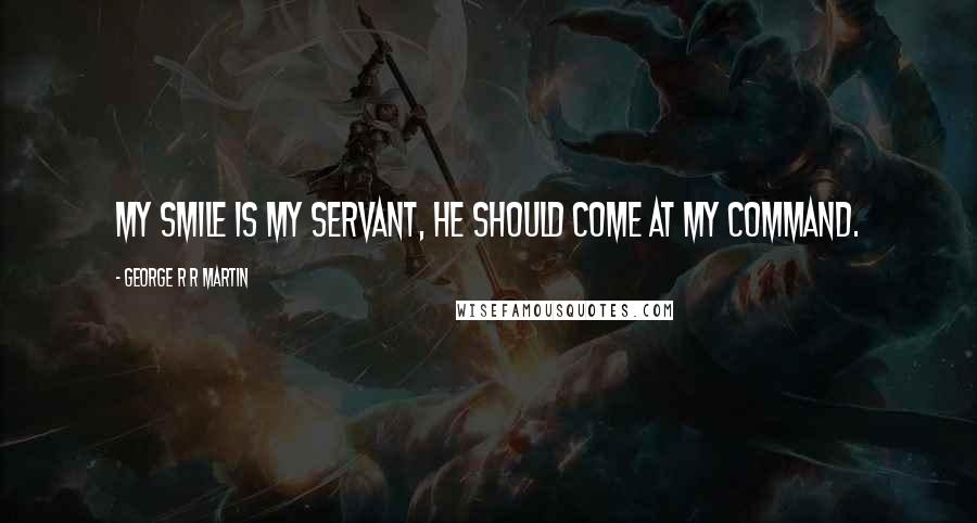 George R R Martin Quotes: My smile is my servant, he should come at my command.