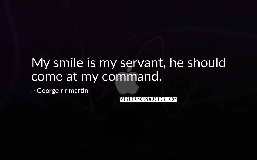 George R R Martin Quotes: My smile is my servant, he should come at my command.