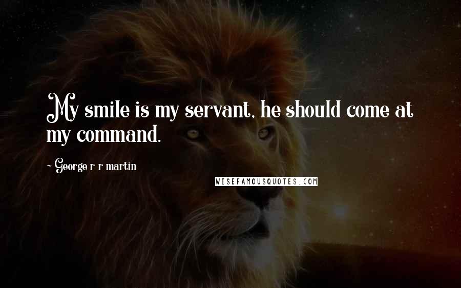 George R R Martin Quotes: My smile is my servant, he should come at my command.