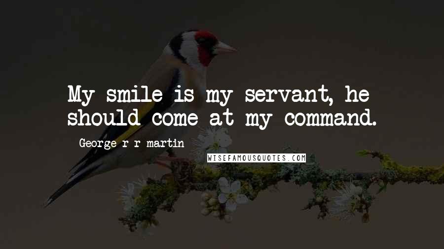 George R R Martin Quotes: My smile is my servant, he should come at my command.