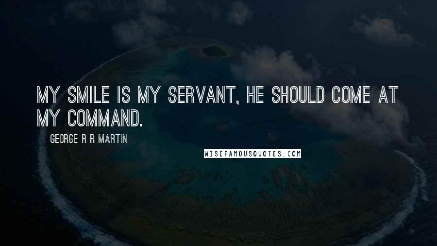 George R R Martin Quotes: My smile is my servant, he should come at my command.