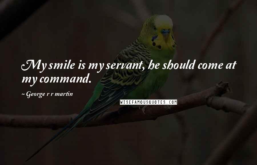 George R R Martin Quotes: My smile is my servant, he should come at my command.