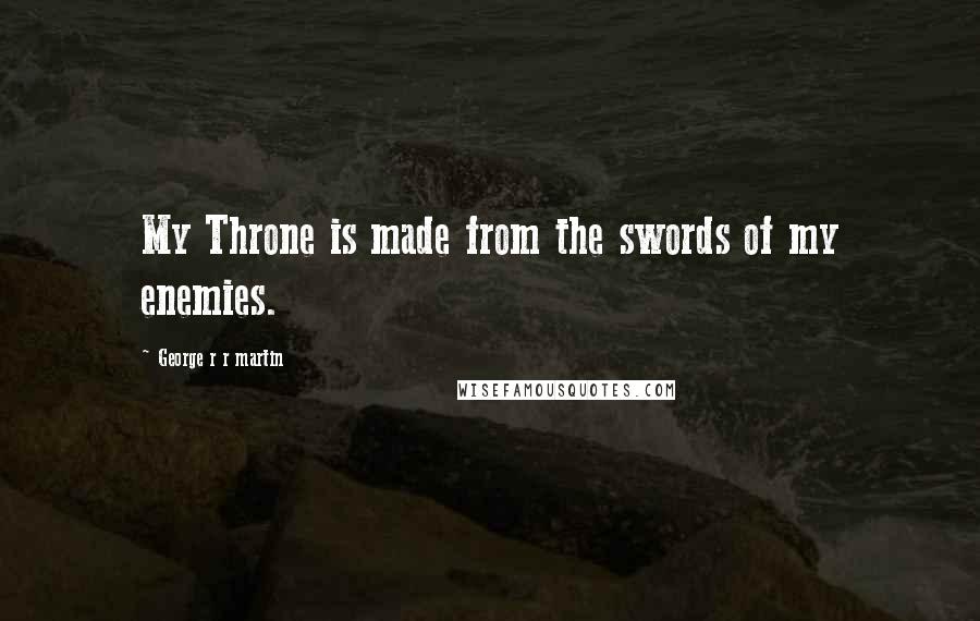 George R R Martin Quotes: My Throne is made from the swords of my enemies.