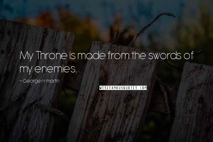 George R R Martin Quotes: My Throne is made from the swords of my enemies.