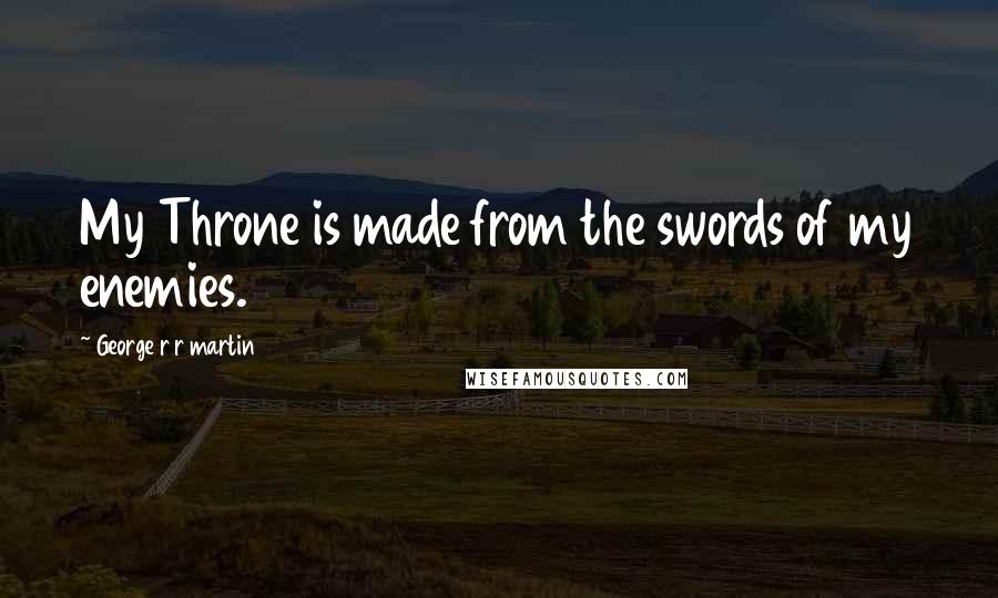 George R R Martin Quotes: My Throne is made from the swords of my enemies.