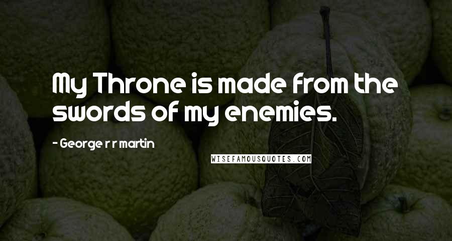 George R R Martin Quotes: My Throne is made from the swords of my enemies.