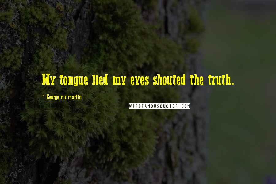 George R R Martin Quotes: My tongue lied my eyes shouted the truth.