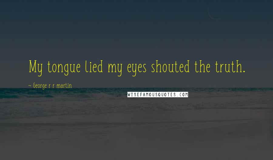 George R R Martin Quotes: My tongue lied my eyes shouted the truth.