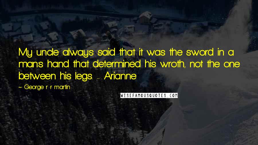 George R R Martin Quotes: My uncle always said that it was the sword in a man's hand that determined his wroth, not the one between his legs. - Arianne