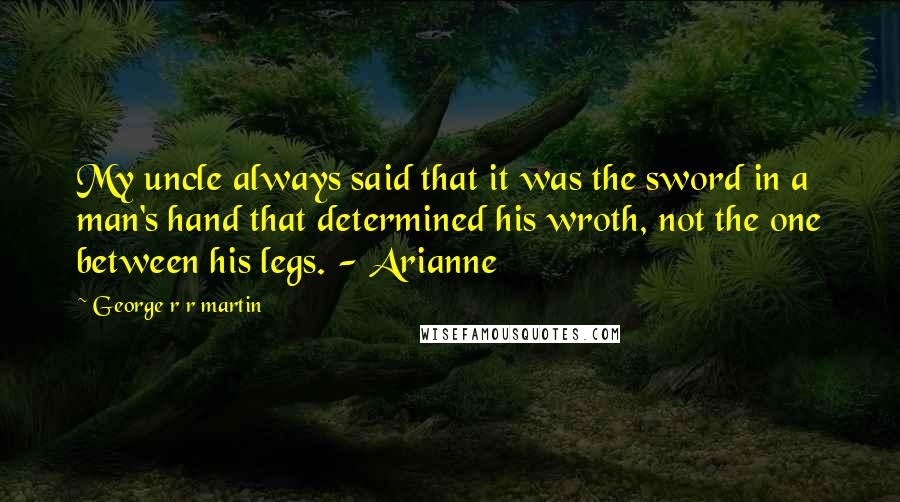 George R R Martin Quotes: My uncle always said that it was the sword in a man's hand that determined his wroth, not the one between his legs. - Arianne