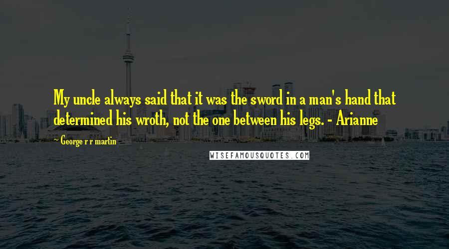 George R R Martin Quotes: My uncle always said that it was the sword in a man's hand that determined his wroth, not the one between his legs. - Arianne