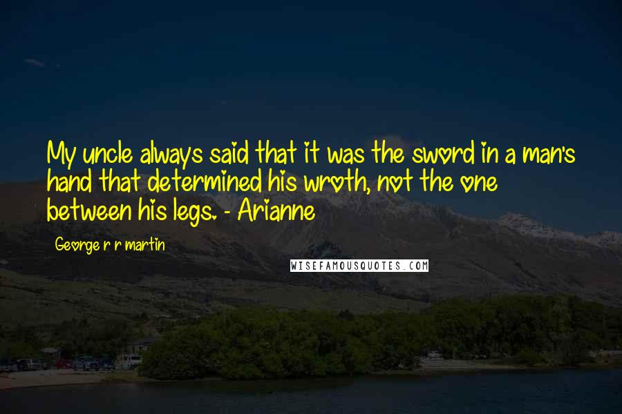 George R R Martin Quotes: My uncle always said that it was the sword in a man's hand that determined his wroth, not the one between his legs. - Arianne