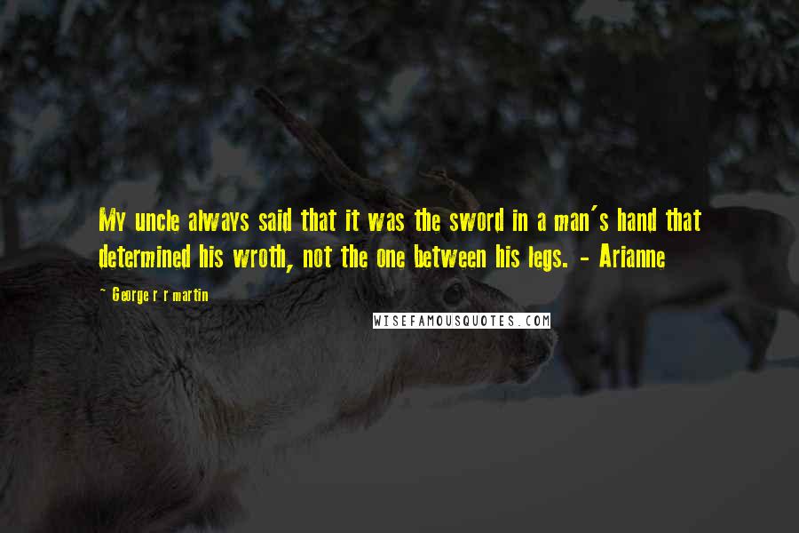 George R R Martin Quotes: My uncle always said that it was the sword in a man's hand that determined his wroth, not the one between his legs. - Arianne