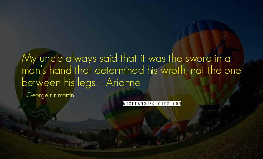 George R R Martin Quotes: My uncle always said that it was the sword in a man's hand that determined his wroth, not the one between his legs. - Arianne