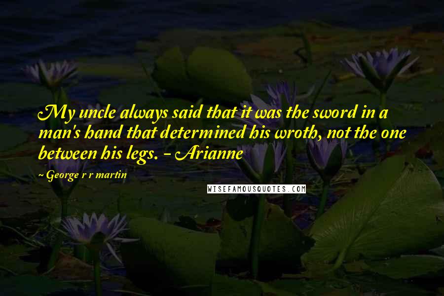 George R R Martin Quotes: My uncle always said that it was the sword in a man's hand that determined his wroth, not the one between his legs. - Arianne