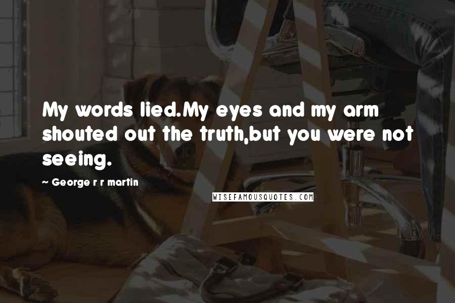 George R R Martin Quotes: My words lied.My eyes and my arm shouted out the truth,but you were not seeing.