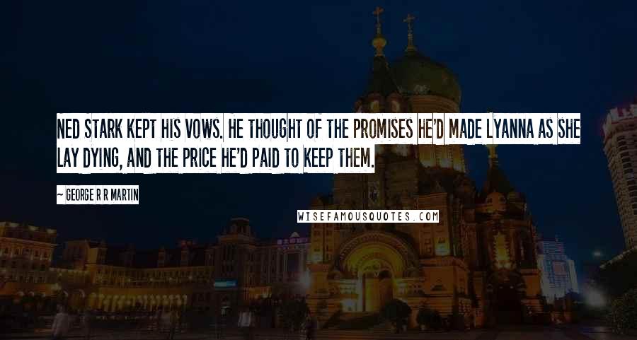 George R R Martin Quotes: Ned Stark kept his vows. He thought of the promises he'd made Lyanna as she lay dying, and the price he'd paid to keep them.
