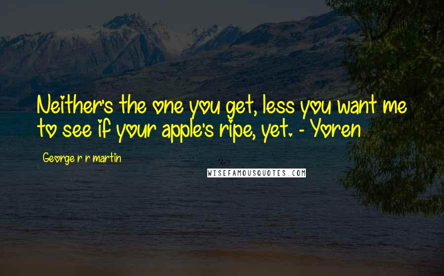 George R R Martin Quotes: Neither's the one you get, less you want me to see if your apple's ripe, yet. - Yoren