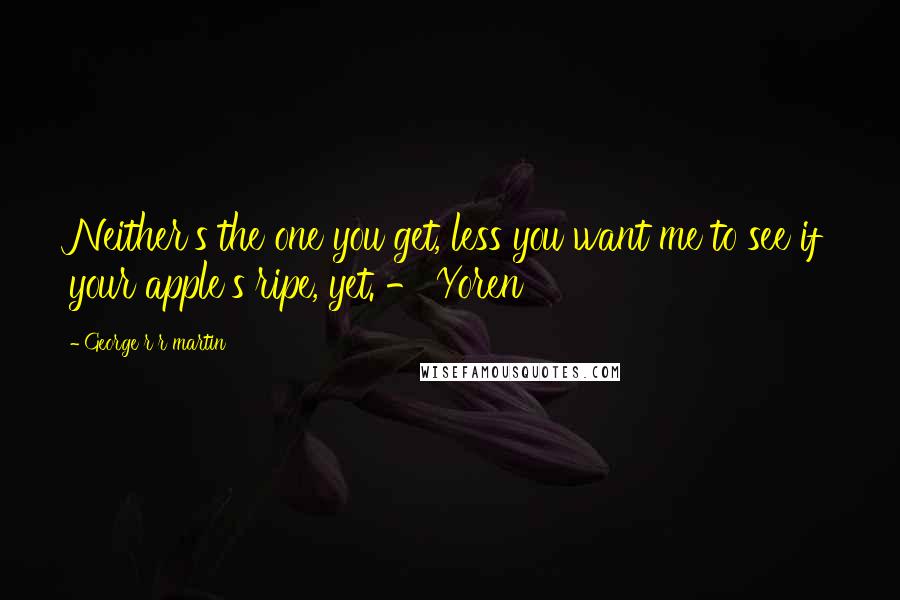 George R R Martin Quotes: Neither's the one you get, less you want me to see if your apple's ripe, yet. - Yoren