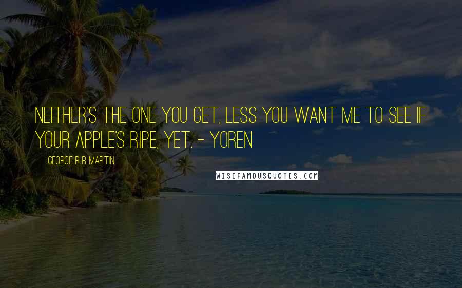 George R R Martin Quotes: Neither's the one you get, less you want me to see if your apple's ripe, yet. - Yoren