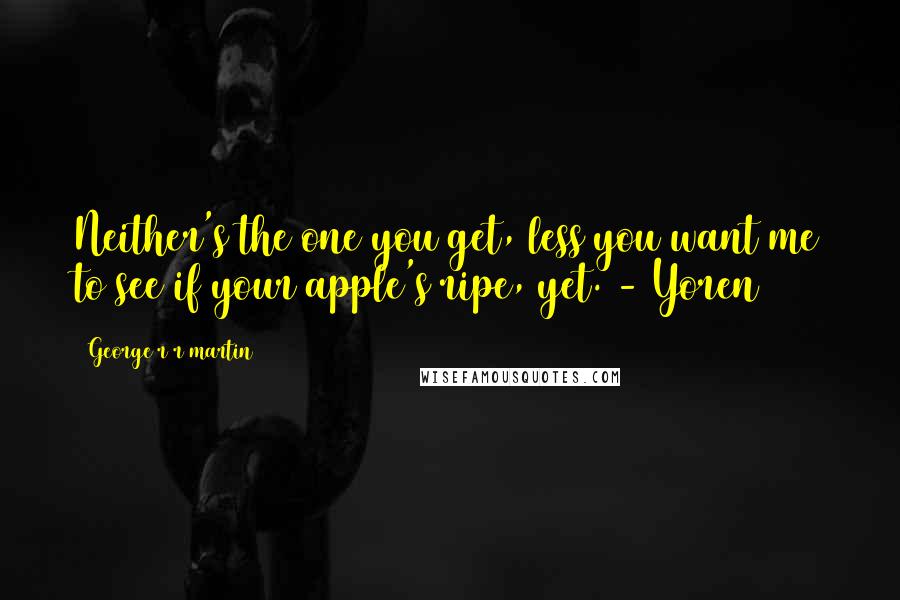 George R R Martin Quotes: Neither's the one you get, less you want me to see if your apple's ripe, yet. - Yoren