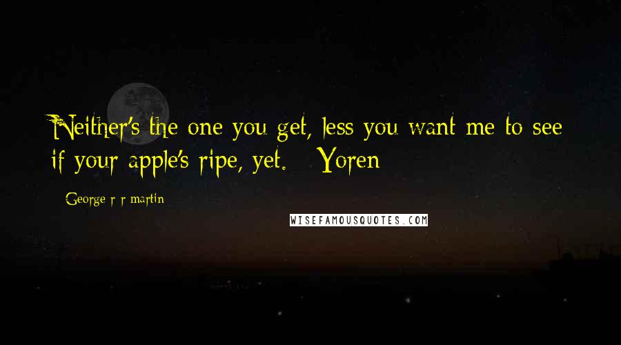 George R R Martin Quotes: Neither's the one you get, less you want me to see if your apple's ripe, yet. - Yoren