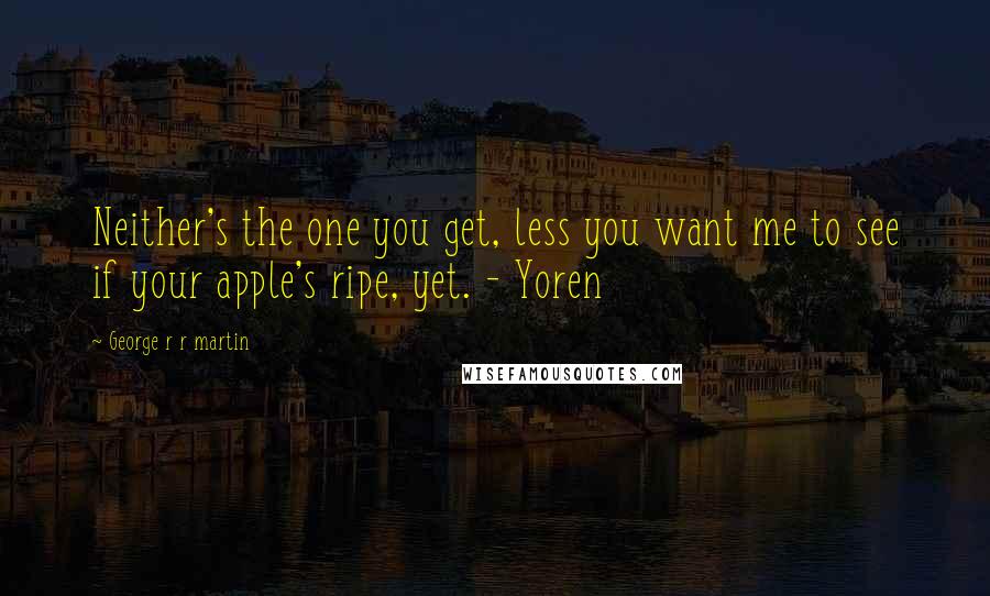 George R R Martin Quotes: Neither's the one you get, less you want me to see if your apple's ripe, yet. - Yoren