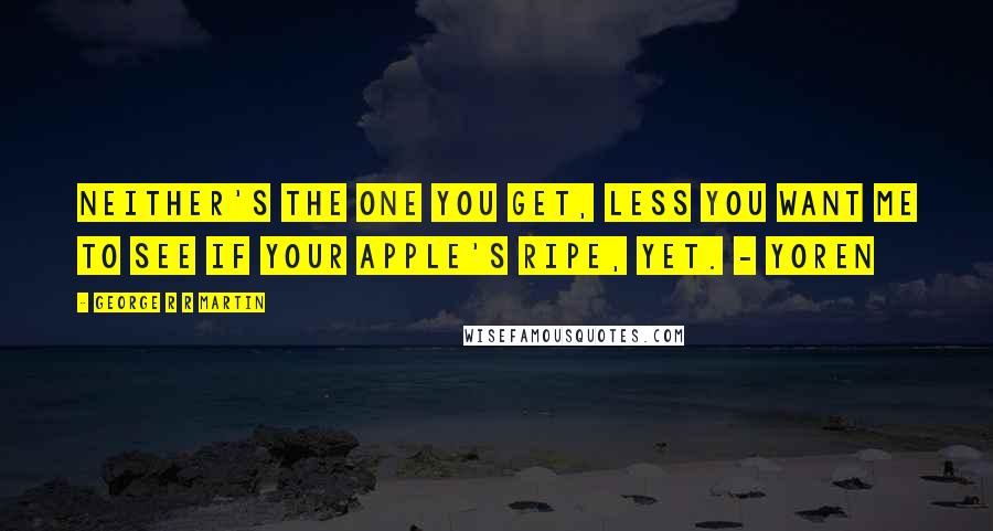 George R R Martin Quotes: Neither's the one you get, less you want me to see if your apple's ripe, yet. - Yoren